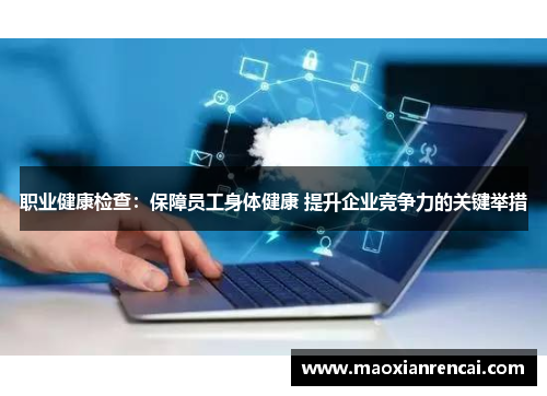 职业健康检查：保障员工身体健康 提升企业竞争力的关键举措