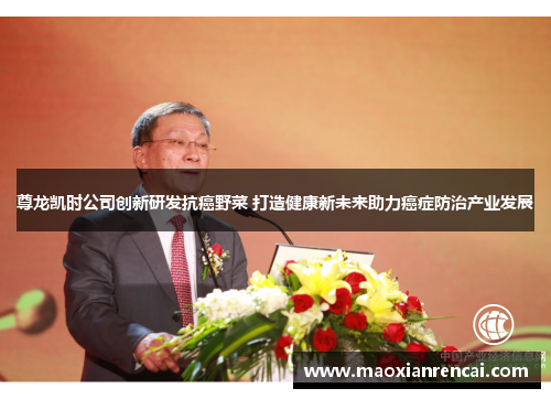 尊龙凯时公司创新研发抗癌野菜 打造健康新未来助力癌症防治产业发展