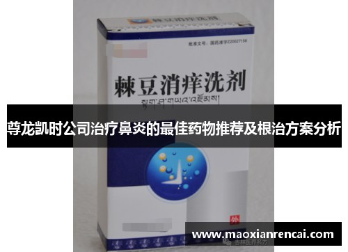 尊龙凯时公司治疗鼻炎的最佳药物推荐及根治方案分析