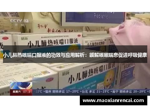 小儿肺热咳喘口服液的功效与应用解析：缓解咳嗽喘息促进呼吸健康
