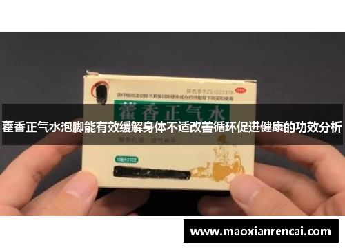 藿香正气水泡脚能有效缓解身体不适改善循环促进健康的功效分析